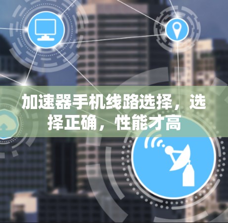 加速器手机线路选择,选择正确,性能才高 加速器手机线路选择,选择正确,性能才高