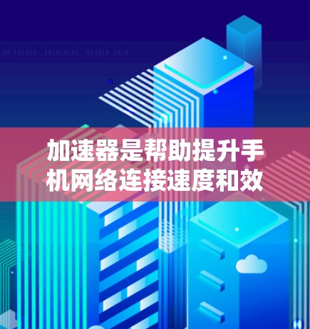 加速器是帮助提升手机网络连接速度和效率的工具，主要包括以下几种类型和功能