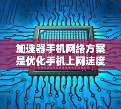 加速器手机网络方案是优化手机上网速度和提升用户体验的重要工具，主要包括以下几个关键部分
