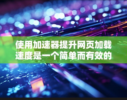 使用加速器提升网页加载速度是一个简单而有效的技巧，以下是一步步的指南