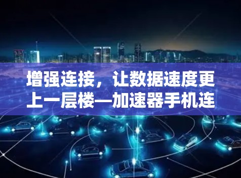 增强连接,让数据速度更上一层楼—加速器手机连接优化解析 增强连接,让数据速度更上一层楼—加速器手机连接优化解析
