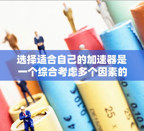 选择适合自己的加速器是一个综合考虑多个因素的过程，以下是一个清晰的步骤指南，帮助你做出明智的选择