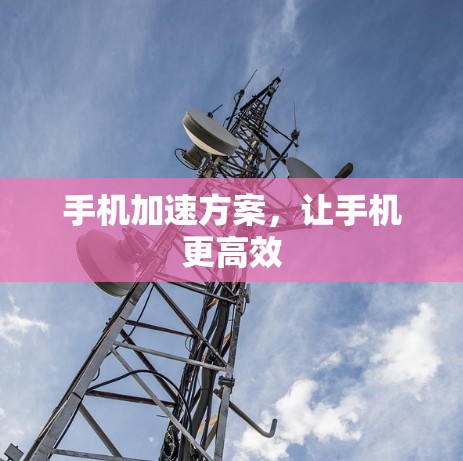 手机加速方案，让手机更高效
