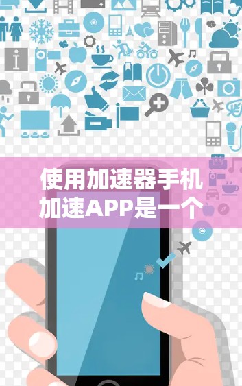 使用加速器手机加速APP是一个高效的方式,帮助你在手机上更好地管理设备和文件。以下是使用该APP的详细步骤 使用加速器手机加速APP是一个高效的方式,帮助你在手机上更好地管理设备和文件。以下是使用该APP的详细步骤