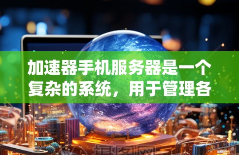 加速器手机服务器是一个复杂的系统，用于管理各种类型的加速器，以提高数据传输速度并优化用户体验。以下是对加速器手机服务器的详细概述
