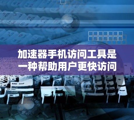 加速器手机访问工具是一种帮助用户更快访问网页和应用的工具，通常包括浏览器扩展器。以下是一步步的指南，帮助您了解如何使用加速器
