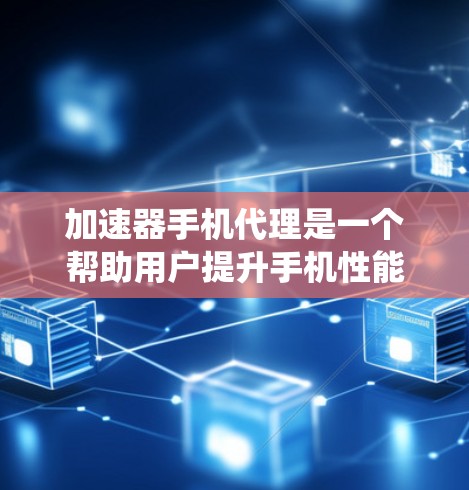加速器手机代理是一个帮助用户提升手机性能的系统，主要包括内存加速器、CPU加速器、存储加速器等。以下是详细的指南，帮助你选择和使用合适的功能