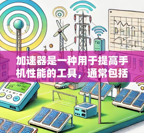 加速器是一种用于提高手机性能的工具,通常包括软件加速器和手机应用加速器。以下是一些常见的加速器类型及其特点 加速器是一种用于提高手机性能的工具,通常包括软件加速器和手机应用加速器。以下是一些常见的加速器类型及其特点