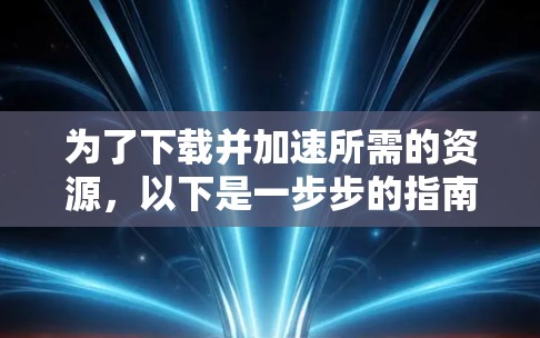 为了下载并加速所需的资源,以下是一步步的指南 为了下载并加速所需的资源,以下是一步步的指南