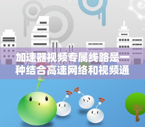 加速器视频专属线路是一种结合高速网络和视频通信的技术，旨在在高速路上同时传输视频信号，提供实时或延迟不大的视频服务。以下是对该概念的详细分析和总结