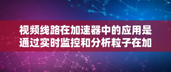 视频线路在加速器中的应用是通过实时监控和分析粒子在加速过程中的位置、能量和速度变化,提供重要的数据支持。以下是视频线路在加速器中的具体应用和步骤 视频线路在加速器中的应用是通过实时监控和分析粒子在加速过程中的位置、能量和速度变化,提供重要的数据支持。以下是视频线路在加速器中的具体应用和步骤