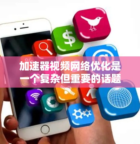 加速器视频网络优化是一个复杂但重要的话题,涉及多个方面和因素的平衡。以下是对该问题的总结和详细的解释 加速器视频网络优化是一个复杂但重要的话题,涉及多个方面和因素的平衡。以下是对该问题的总结和详细的解释
