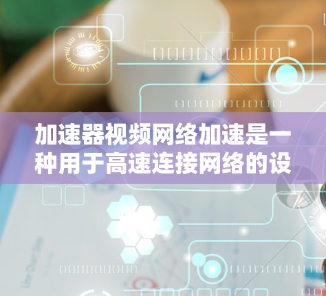 加速器视频网络加速是一种用于高速连接网络的设备或软件,能够帮助用户更高效地管理网络带宽,提升视频流的质量。以下是关于加速器视频网络加速的详细解释 加速器视频网络加速是一种用于高速连接网络的设备或软件,能够帮助用户更高效地管理网络带宽,提升视频流的质量。以下是关于加速器视频网络加速的详细解释