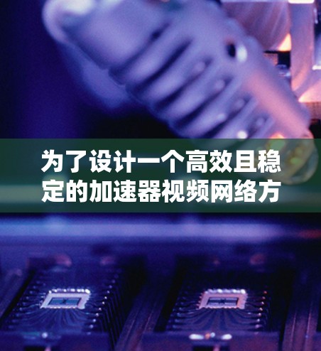 为了设计一个高效且稳定的加速器视频网络方案，我们可以按照以下步骤进行整合和优化