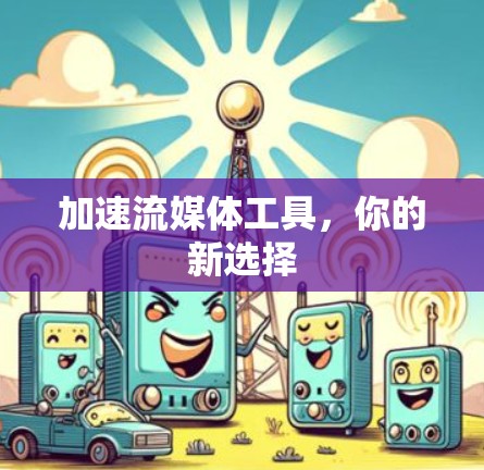 加速流媒体工具,你的新选择 加速流媒体工具,你的新选择