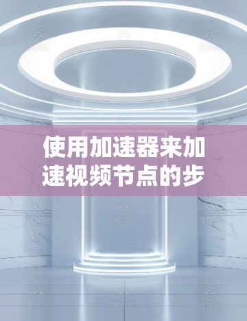 使用加速器来加速视频节点的步骤如下
