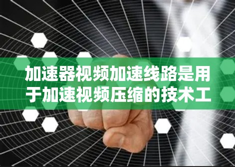 加速器视频加速线路是用于加速视频压缩的技术工具，帮助用户在移动设备上高效欣赏视频。以下是对加速器的总结和详细信息