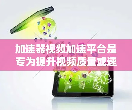 加速器视频加速平台是专为提升视频质量或速度而设计的工具，结合了视频压缩和加速功能。它支持多种视频格式，提供压缩和加速两种操作，帮助用户提升视频体验。以下是对该平台的全面概述
