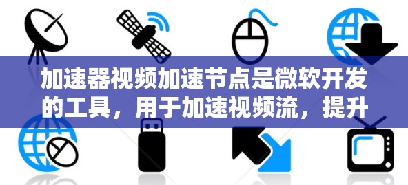 加速器视频加速节点是微软开发的工具，用于加速视频流，提升视频流的流畅性和质量。以下是关于加速器视频加速节点的详细信息