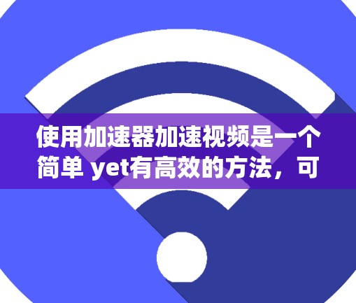 使用加速器加速视频是一个简单 yet有高效的方法,可以帮助你在不同设备上轻松播放或下载视频。以下是一个详细的步骤指南,帮助你顺利使用加速器加速视频 使用加速器加速视频是一个简单 yet有高效的方法,可以帮助你在不同设备上轻松播放或下载视频。以下是一个详细的步骤指南,帮助你顺利使用加速器加速视频