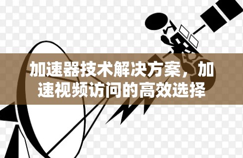 加速器技术解决方案，加速视频访问的高效选择