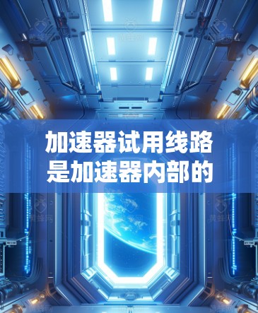 加速器试用线路是加速器内部的关键组成部分,确保在加速器内部能够正常运行并具备良好的安全和维护能力。以下是对加速器试用线路的详细分析 加速器试用线路是加速器内部的关键组成部分,确保在加速器内部能够正常运行并具备良好的安全和维护能力。以下是对加速器试用线路的详细分析