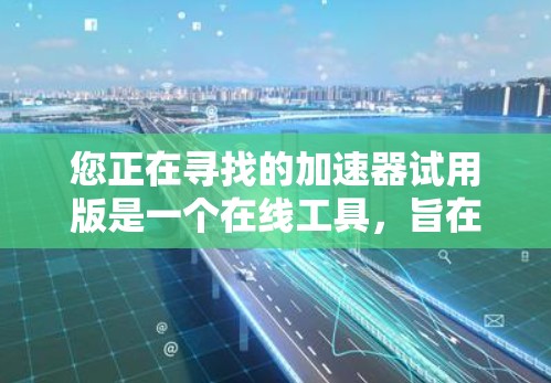 您正在寻找的加速器试用版是一个在线工具，旨在帮助您加速网络下载、上传速度或文件下载速度。以下是一些详细的步骤和注意事项