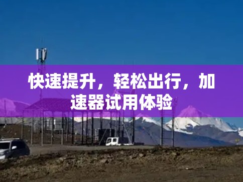 快速提升，轻松出行，加速器试用体验