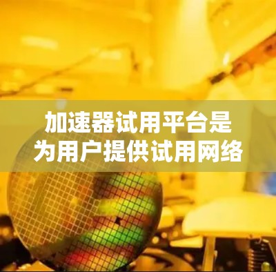 加速器试用平台是为用户提供试用网络加速或移动应用加速的工具,通常包括网络加速器、移动应用加速器等多种类型。以下是关于加速器试用平台的详细信息 加速器试用平台是为用户提供试用网络加速或移动应用加速的工具,通常包括网络加速器、移动应用加速器等多种类型。以下是关于加速器试用平台的详细信息