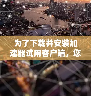 为了下载并安装加速器试用客户端,您可以按照以下步骤操作 为了下载并安装加速器试用客户端,您可以按照以下步骤操作