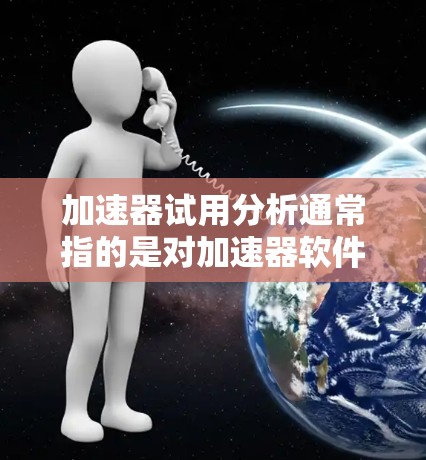 加速器试用分析通常指的是对加速器软件的使用体验、功能特点、性能表现以及潜在的优化建议的综合分析。以下是一些可能涉及的内容和分析方向