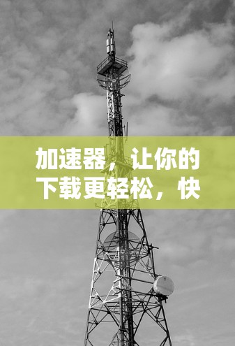 加速器，让你的下载更轻松，快来试玩吧！