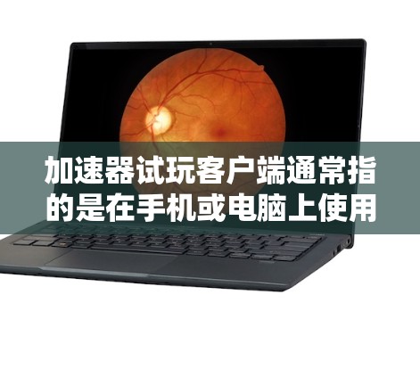 加速器试玩客户端通常指的是在手机或电脑上使用的加速器，用于提升网络连接速度、下载速度或加载页面速度。以下是一些常见的加速器试玩客户端及其使用方法