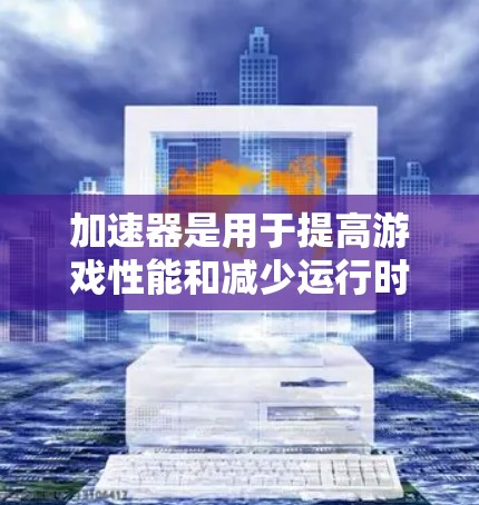 加速器是用于提高游戏性能和减少运行时内存占用的工具，主要由自动加速器和手动加速器两种类型组成。以下是对加速器的详细分析