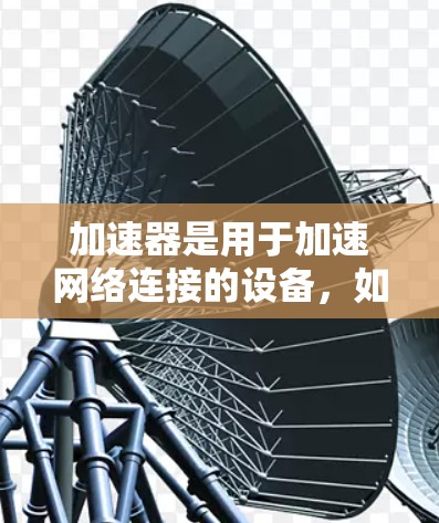 加速器是用于加速网络连接的设备,如手机的FastChime或电脑的netcat。以下是对加速器的详细评价,涵盖了多个关键方面 加速器是用于加速网络连接的设备,如手机的FastChime或电脑的netcat。以下是对加速器的详细评价,涵盖了多个关键方面