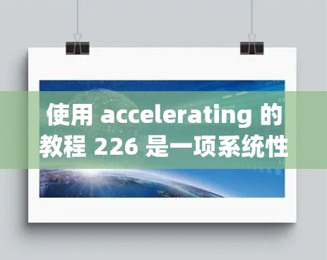 使用 accelerating 的教程 226 是一项系统性学习过程，涉及从基本配置到高级功能的逐步掌握。以下是详细的步骤指南
