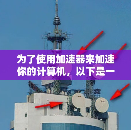 为了使用加速器来加速你的计算机,以下是一个清晰的指南 为了使用加速器来加速你的计算机,以下是一个清晰的指南