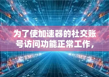 为了使加速器的社交账号访问功能正常工作,您可以按照以下步骤操作 为了使加速器的社交账号访问功能正常工作,您可以按照以下步骤操作