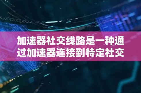 加速器社交线路是一种通过加速器连接到特定社交平台的方法,帮助用户更快地进行内容传播。以下是关于加速器社交线路的详细信息 加速器社交线路是一种通过加速器连接到特定社交平台的方法,帮助用户更快地进行内容传播。以下是关于加速器社交线路的详细信息