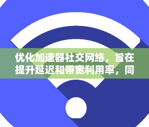 优化加速器社交网络，旨在提升延迟和带宽利用率，同时确保用户体验。以下是一些具体优化步骤和建议