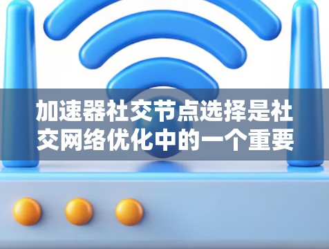 加速器社交节点选择是社交网络优化中的一个重要技术,旨在提高用户之间的连接效率和用户体验。以下是对这一主题的分步总结 加速器社交节点选择是社交网络优化中的一个重要技术,旨在提高用户之间的连接效率和用户体验。以下是对这一主题的分步总结