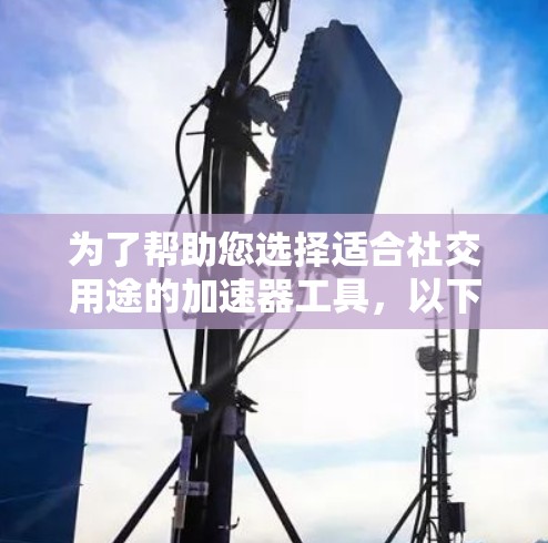 为了帮助您选择适合社交用途的加速器工具，以下是一些推荐，涵盖文件上传、照片上传和云存储等功能，同时考虑其适用性和用户反馈