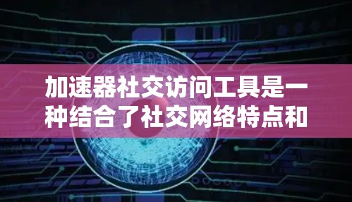 加速器社交访问工具是一种结合了社交网络特点和技术优势的工具，旨在帮助用户在社交平台上高效、安全地获取信息和参加活动。以下是其主要功能和特点