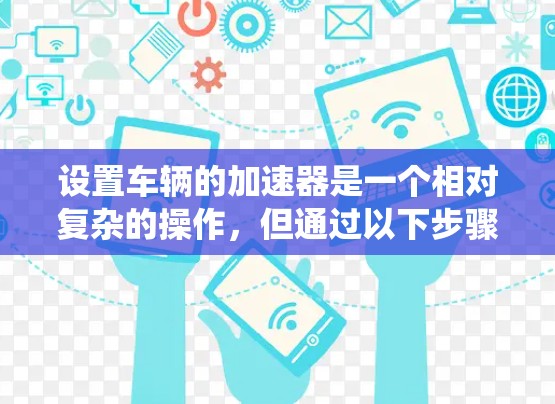 设置车辆的加速器是一个相对复杂的操作，但通过以下步骤可以系统地进行。以下是一步步的指南，帮助你设置车辆的加速器