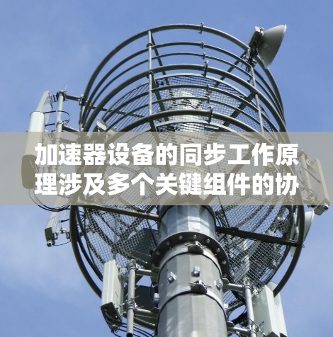 加速器设备的同步工作原理涉及多个关键组件的协调和控制,以确保粒子在各个轨道上的正确加速。以下是该原理的详细解释 加速器设备的同步工作原理涉及多个关键组件的协调和控制,以确保粒子在各个轨道上的正确加速。以下是该原理的详细解释