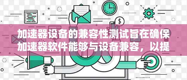 加速器设备的兼容性测试旨在确保加速器软件能够与设备兼容,以提升设备性能。以下是一个系统化的步骤指南,帮助您进行加速器设备的兼容性测试 加速器设备的兼容性测试旨在确保加速器软件能够与设备兼容,以提升设备性能。以下是一个系统化的步骤指南,帮助您进行加速器设备的兼容性测试