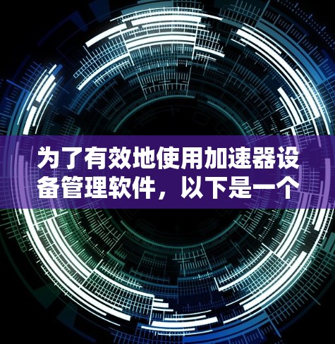 为了有效地使用加速器设备管理软件,以下是一个结构化的指南,涵盖从理解软件到实际操作的关键步骤 为了有效地使用加速器设备管理软件,以下是一个结构化的指南,涵盖从理解软件到实际操作的关键步骤