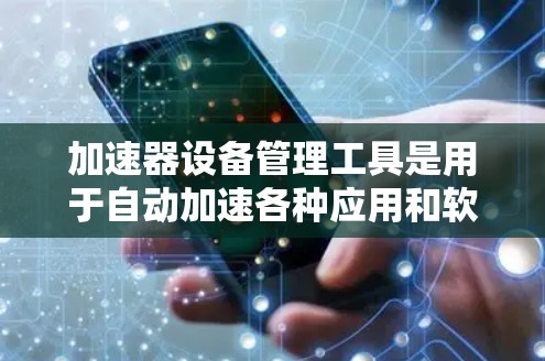 加速器设备管理工具是用于自动加速各种应用和软件的快捷方式，显著提升了设备的性能和效率。以下是关于加速器设备管理工具的详细信息