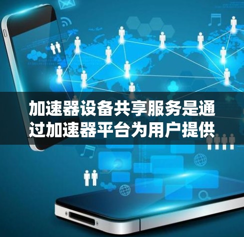 加速器设备共享服务是通过加速器平台为用户提供设备共享功能的系统。以下是关于该服务的详细解释