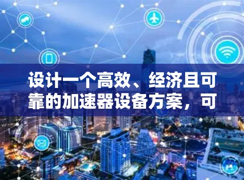 设计一个高效、经济且可靠的加速器设备方案,可以按照以下步骤进行 设计一个高效、经济且可靠的加速器设备方案,可以按照以下步骤进行